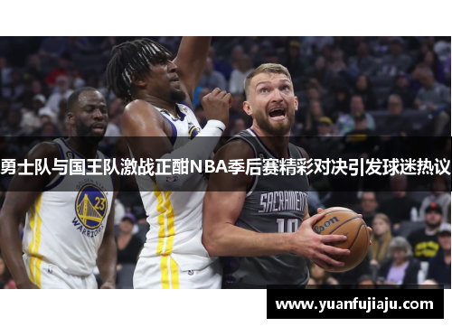 勇士队与国王队激战正酣NBA季后赛精彩对决引发球迷热议