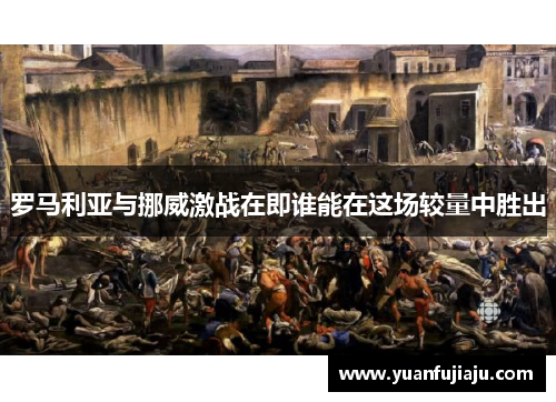 罗马利亚与挪威激战在即谁能在这场较量中胜出