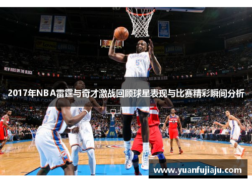 2017年NBA雷霆与奇才激战回顾球星表现与比赛精彩瞬间分析