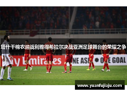 塔什干棉农迎战利雅得希拉尔决战亚洲足球舞台的荣耀之争